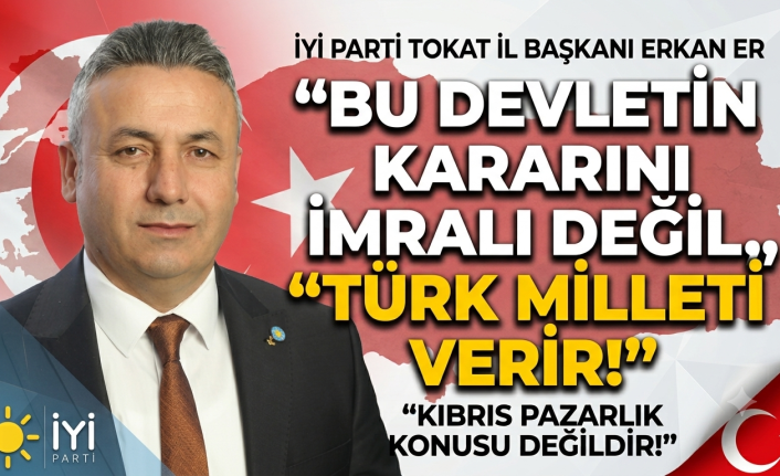 İYİ Parti Tokat İl Başkanı Erkan Er: “Bu Devletin Kararını İmralı Değil, Türk Milleti Verir!”